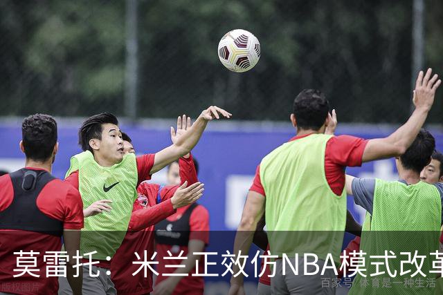 莫雷托：米兰正效仿NBA模式改革，希望创建类似NBA的组织管理结构