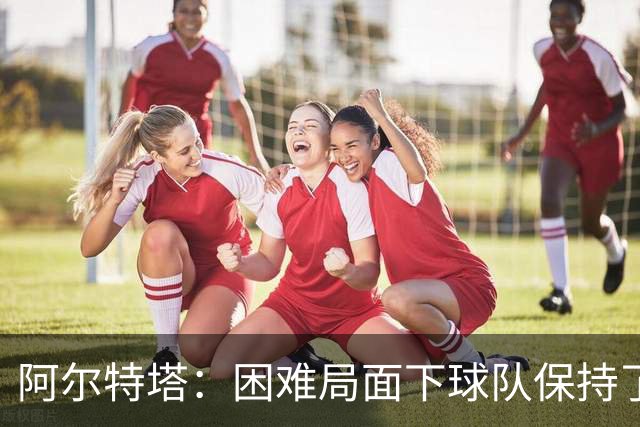 阿尔特塔：困难局面下球队保持了镇定